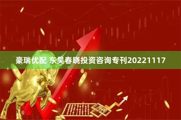 豪瑞优配 东吴春晓投资咨询专刊20221117