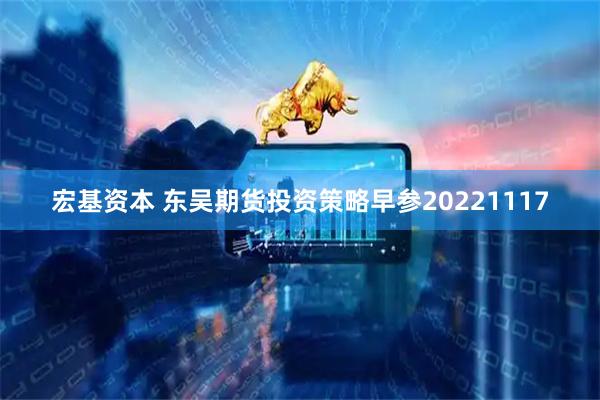 宏基资本 东吴期货投资策略早参20221117