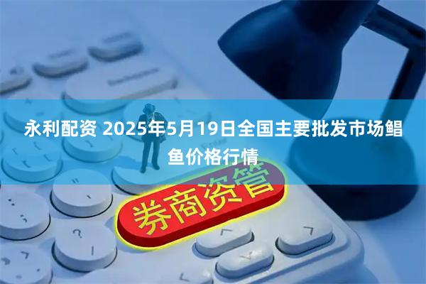 永利配资 2025年5月19日全国主要批发市场鲳鱼价格行情