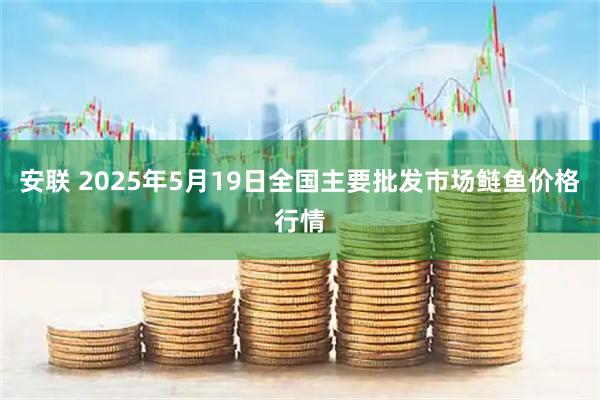 安联 2025年5月19日全国主要批发市场鲢鱼价格行情