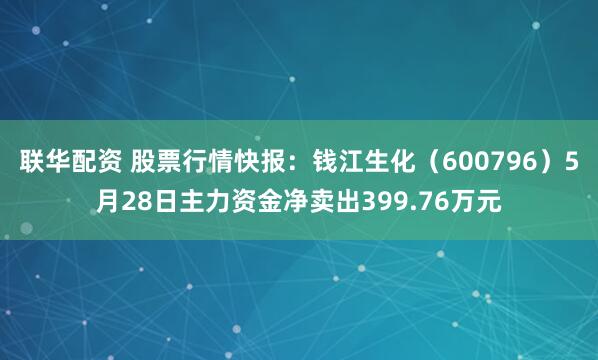 联华配资 股票行情快报:钱江生化(600796)5月28日主力资金净卖出399.76万元