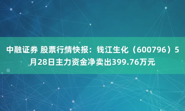 中融证券 股票行情快报:钱江生化(600796)5月28日主力资金净卖出399.76万元