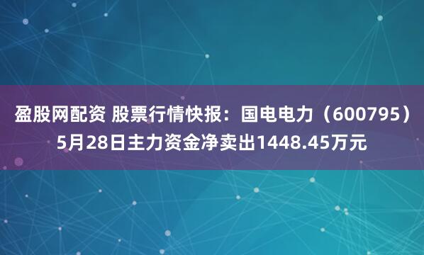 盈股网配资 股票行情快报:国电电力(600795)5月28日主力资金净卖出1448.45万元