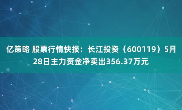 亿策略 股票行情快报:长江投资(600119)5月28日主力资金净卖出356.37万元