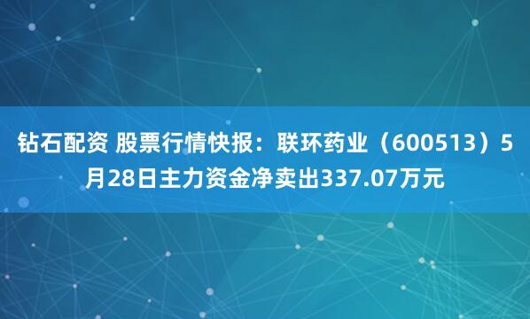 钻石配资 股票行情快报:联环药业(600513)5月28日主力资金净卖出337.07万元