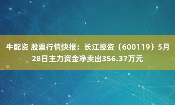 牛配资 股票行情快报:长江投资(600119)5月28日主力资金净卖出356.37万元
