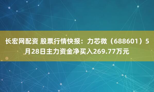 长宏网配资 股票行情快报:力芯微(688601)5月28日主力资金净买入269.77万元
