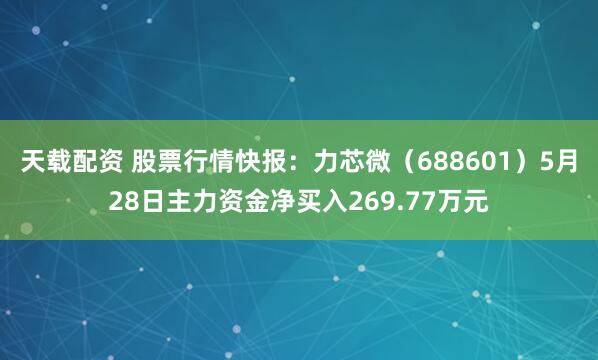 天载配资 股票行情快报:力芯微(688601)5月28日主力资金净买入269.77万元