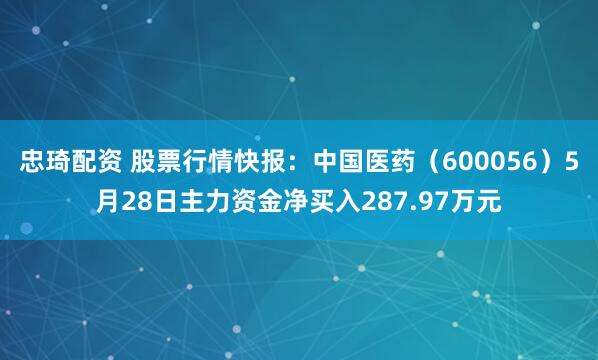 忠琦配资 股票行情快报:中国医药(600056)5月28日主力资金净买入287.97万元