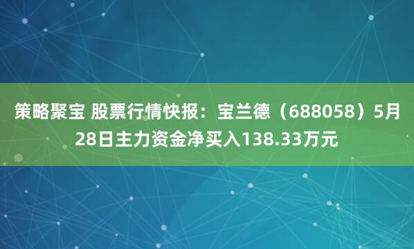 策略聚宝 股票行情快报:宝兰德(688058)5月28日主力资金净买入138.33万元