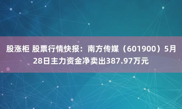 股涨柜 股票行情快报:南方传媒(601900)5月28日主力资金净卖出387.97万元
