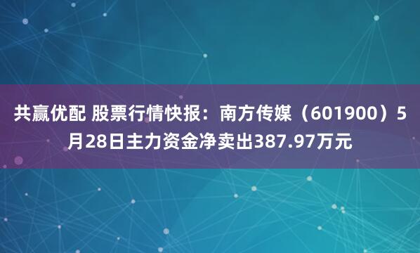 共赢优配 股票行情快报:南方传媒(601900)5月28日主力资金净卖出387.97万元