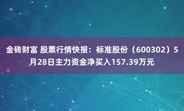 金砖财富 股票行情快报:标准股份(600302)5月28日主力资金净买入157.39万元