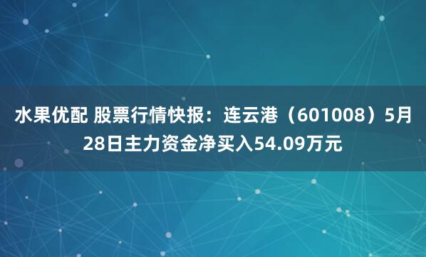 水果优配 股票行情快报:连云港(601008)5月28日主力资金净买入54.09万元