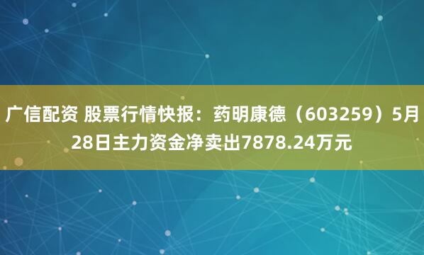 广信配资 股票行情快报:药明康德(603259)5月28日主力资金净卖出7878.24万元