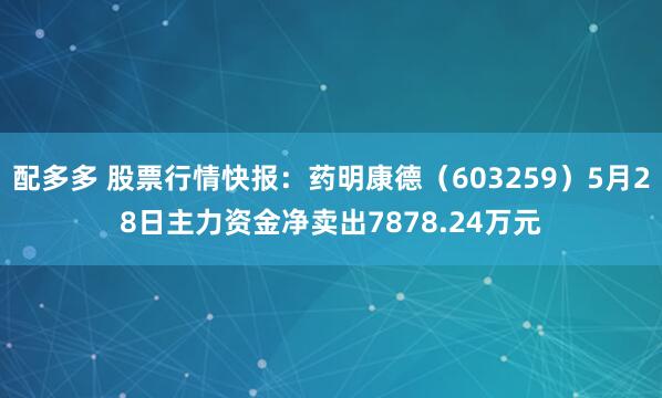配多多 股票行情快报:药明康德(603259)5月28日主力资金净卖出7878.24万元