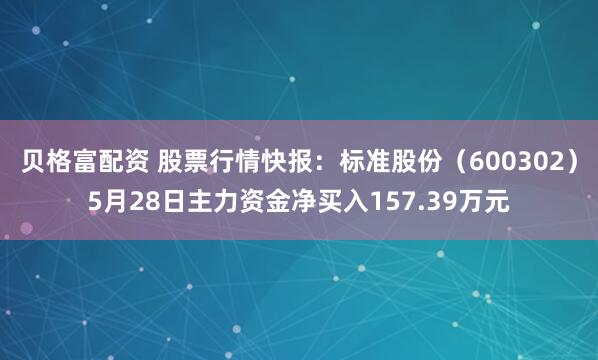 贝格富配资 股票行情快报:标准股份(600302)5月28日主力资金净买入157.39万元