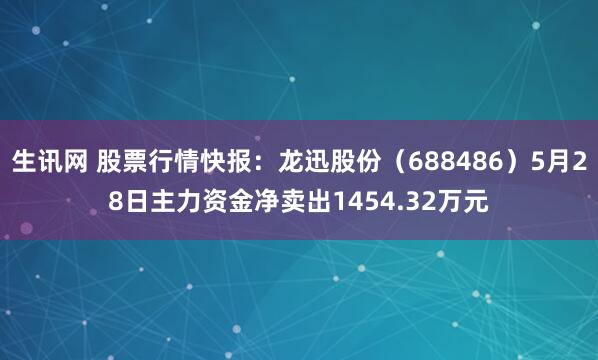 生讯网 股票行情快报:龙迅股份(688486)5月28日主力资金净卖出1454.32万元