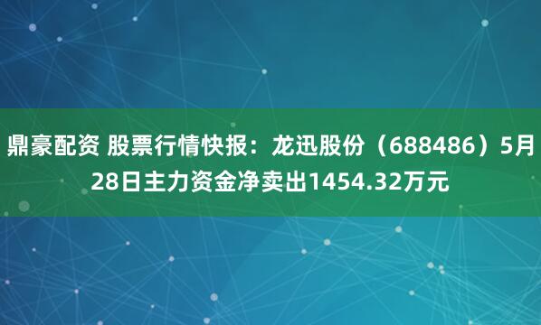 鼎豪配资 股票行情快报:龙迅股份(688486)5月28日主力资金净卖出1454.32万元