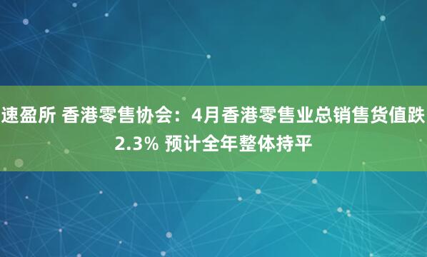 速盈所 香港零售协会:4月香港零售业总销售货值跌2.3% 预计全年整体持平