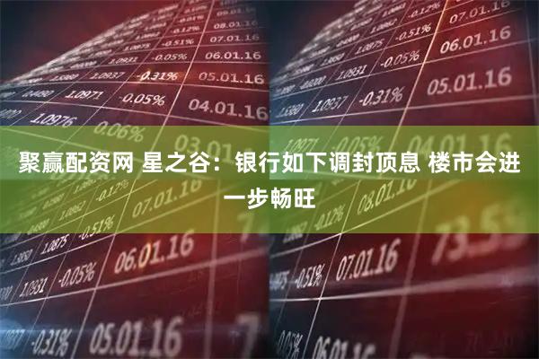 聚赢配资网 星之谷:银行如下调封顶息 楼市会进一步畅旺