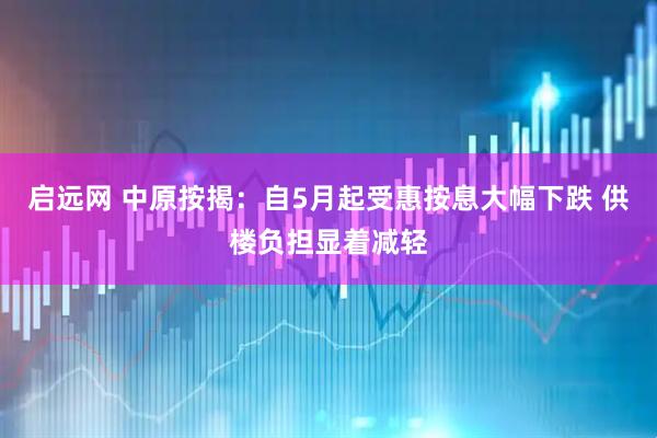 启远网 中原按揭:自5月起受惠按息大幅下跌 供楼负担显着减轻