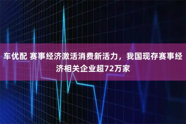 车优配 赛事经济激活消费新活力,我国现存赛事经济相关企业超72万家