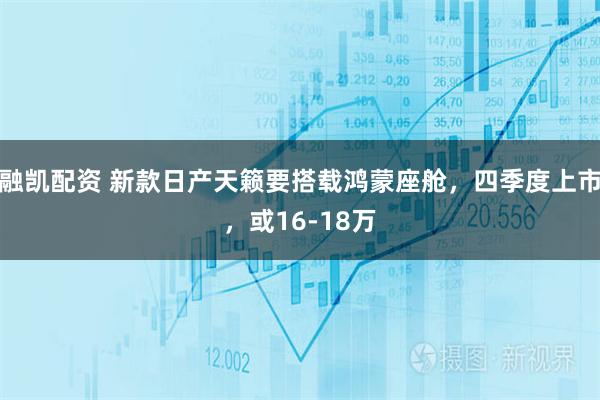 融凯配资 新款日产天籁要搭载鸿蒙座舱,四季度上市,或16-18万