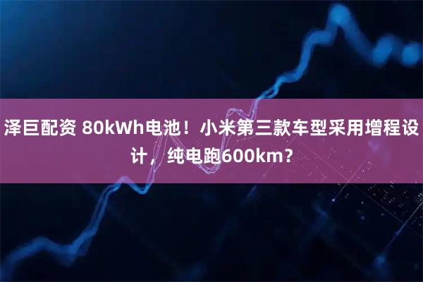 泽巨配资 80kWh电池!小米第三款车型采用增程设计,纯电跑600km?