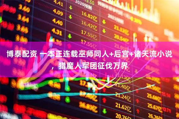 博泰配资 一本正连载巫师同人+后宫+诸天流小说,猎魔人军团征伐万界