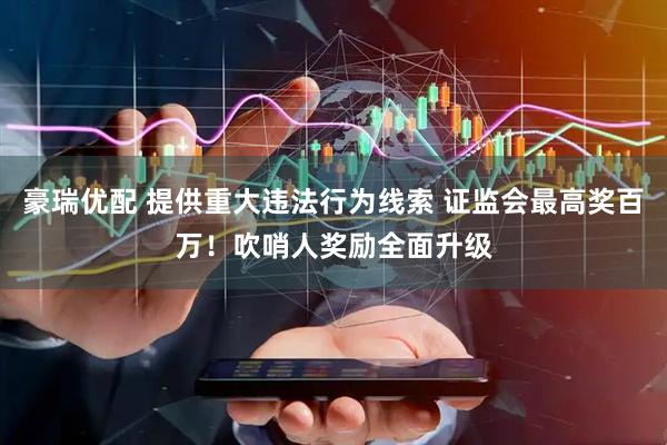 豪瑞优配 提供重大违法行为线索 证监会最高奖百万!吹哨人奖励全面升级