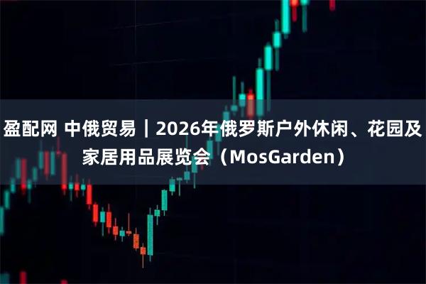 盈配网 中俄贸易|2026年俄罗斯户外休闲、花园及家居用品展览会(MosGarden)