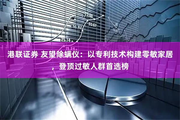 港联证券 友望除螨仪:以专利技术构建零敏家居,登顶过敏人群首选榜