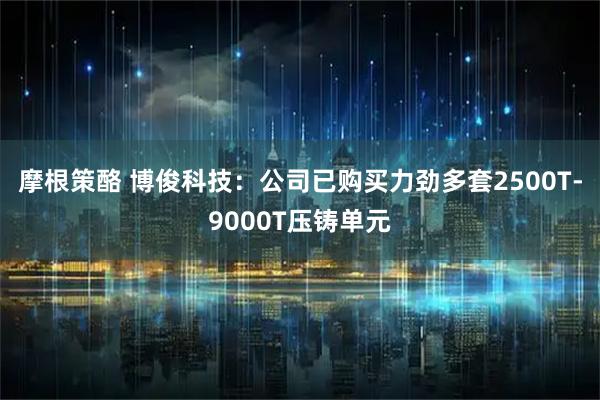摩根策酪 博俊科技:公司已购买力劲多套2500T-9000T压铸单元