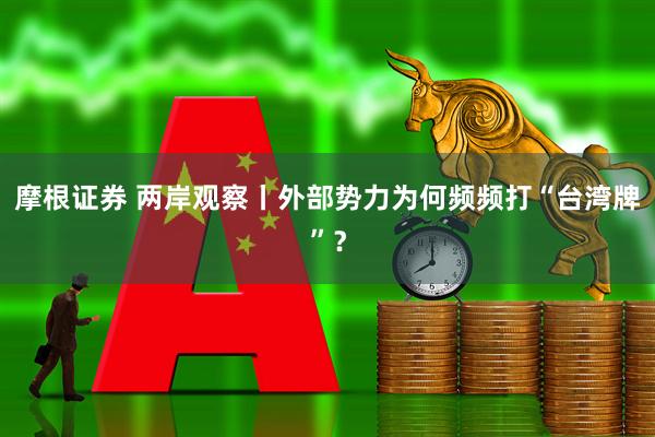 摩根证券 两岸观察丨外部势力为何频频打“台湾牌”?