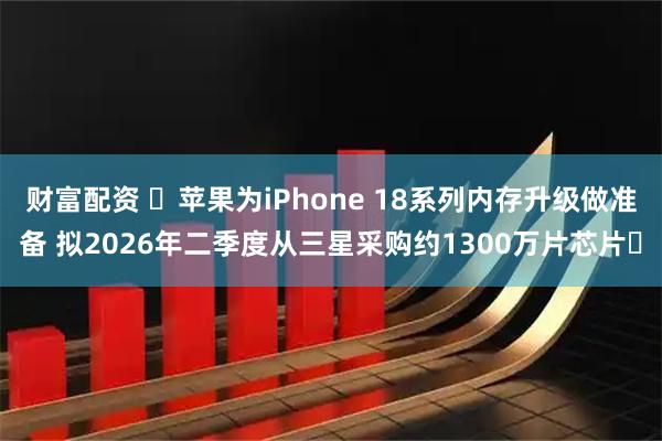 财富配资 苹果为iPhone 18系列内存升级做准备 拟2026年二季度从三星采购约1300万片芯片