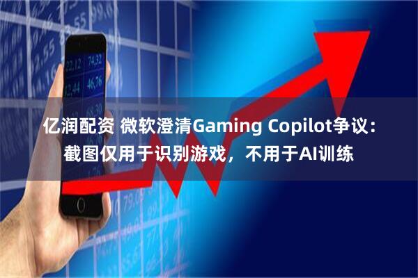 亿润配资 微软澄清Gaming Copilot争议:截图仅用于识别游戏,不用于AI训练