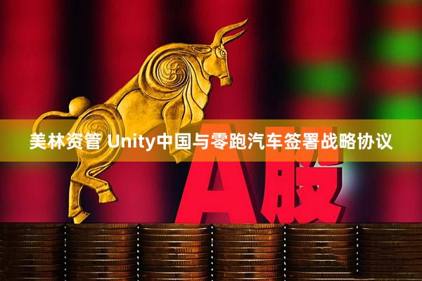 美林资管 Unity中国与零跑汽车签署战略协议