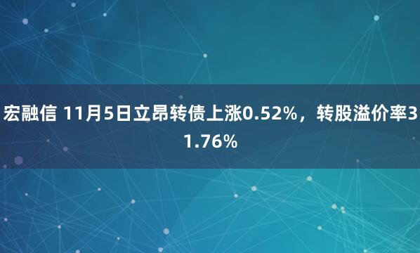宏融信 11月5日立昂转债上涨0.52%,转股溢价率31.76%