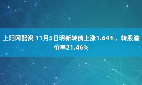 上阳网配资 11月5日明新转债上涨1.64%,转股溢价率21.46%