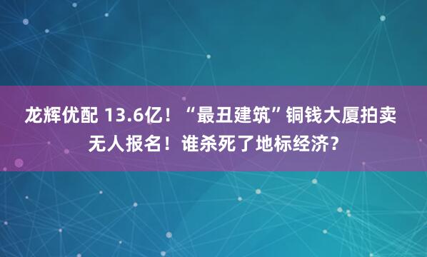 龙辉优配 13.6亿!“最丑建筑”铜钱大厦拍卖 无人报名!谁杀死了地标经济?