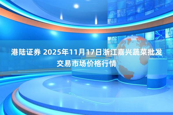 港陆证券 2025年11月17日浙江嘉兴蔬菜批发交易市场价格行情