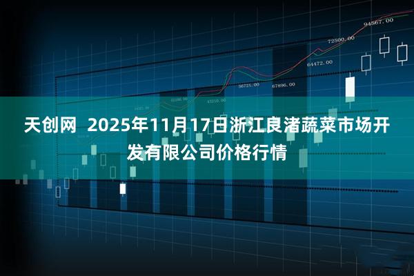 天创网 2025年11月17日浙江良渚蔬菜市场开发有限公司价格行情