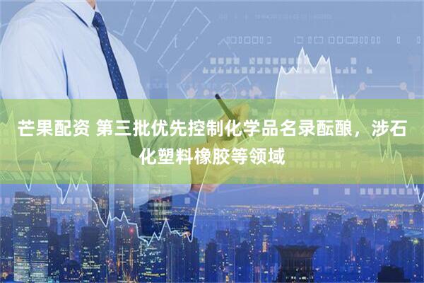 芒果配资 第三批优先控制化学品名录酝酿,涉石化塑料橡胶等领域