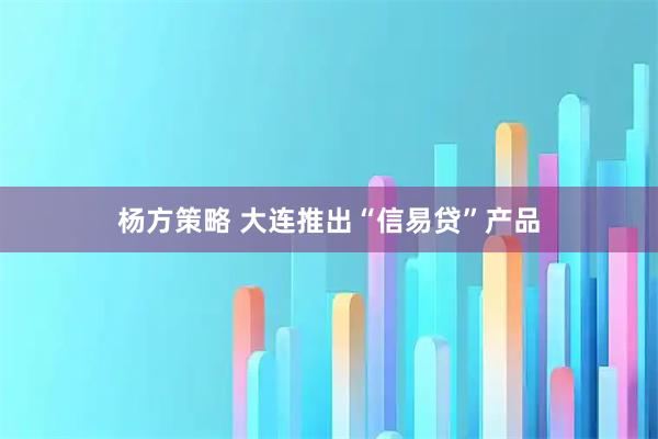 杨方策略 大连推出“信易贷”产品