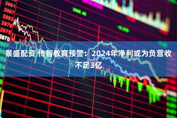 景盛配资 传智教育预警:2024年净利或为负营收不足3亿