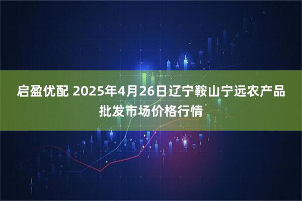 启盈优配 2025年4月26日辽宁鞍山宁远农产品批发市场价格行情