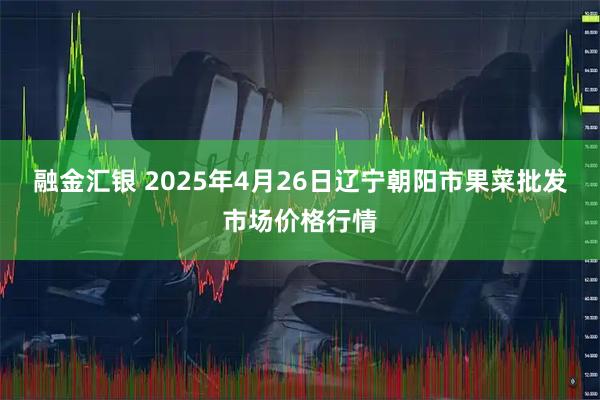 融金汇银 2025年4月26日辽宁朝阳市果菜批发市场价格行情