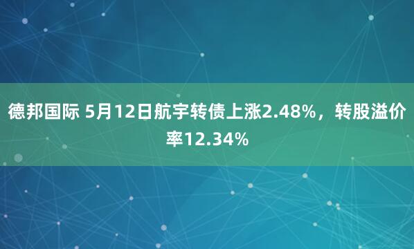 德邦国际 5月12日航宇转债上涨2.48%，转股溢价率12.34%