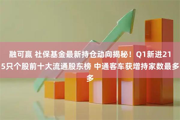 融可赢 社保基金最新持仓动向揭秘！Q1新进215只个股前十大流通股东榜 中通客车获增持家数最多